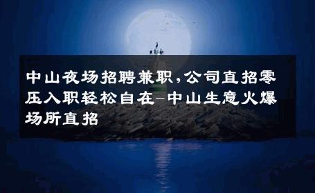 中山夜场招聘兼职,公司直招零压入职轻松自在-中山生意火爆场所直招