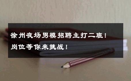 徐州夜场男模招聘主打二班！岗位等你来挑战！ 