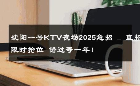 沈阳一号KTV夜场2025急招 _ 直招限时抢位-错过等一年！ 