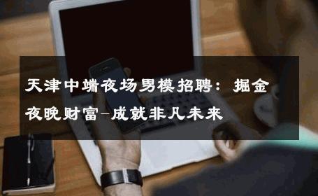 天津中端夜场男模招聘：掘金夜晚财富-成就非凡未来 