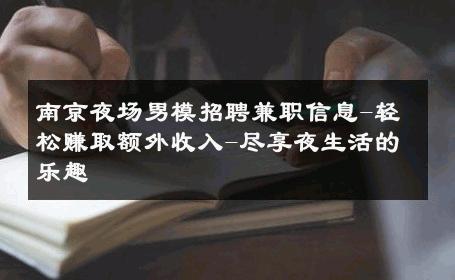 南京夜场男模招聘兼职信息-轻松赚取额外收入-尽享夜生活的乐趣 