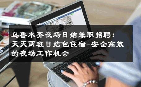 乌鲁木齐夜场日结兼职招聘：天天两班日结包住宿-安全高效的夜场工作机会 