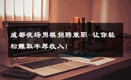 成都夜场男模招聘兼职-让你轻松赚取丰厚收入！ 