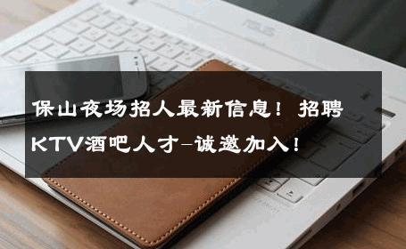 保山夜场招人最新信息！招聘KTV酒吧人才-诚邀加入！ 