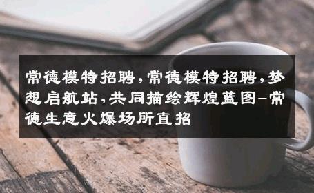 常德模特招聘,常德模特招聘,梦想启航站,共同描绘辉煌蓝图-常德生意火爆场所直招