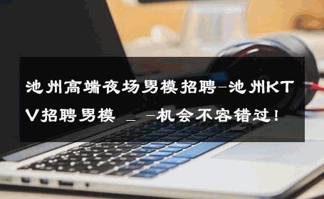 池州高端夜场男模招聘-池州KTV招聘男模 _ -机会不容错过！ 