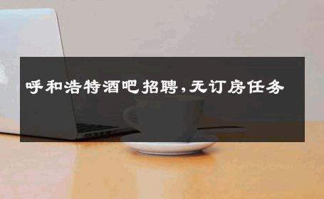 呼和浩特酒吧招聘,无订房任务 