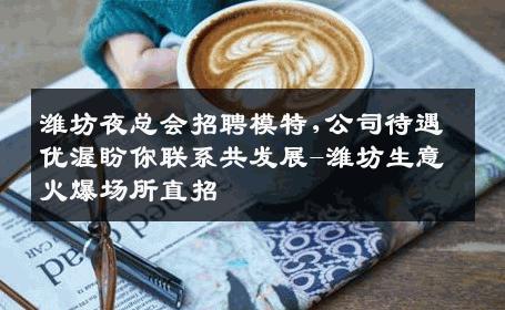 潍坊夜总会招聘模特,公司待遇优渥盼你联系共发展-潍坊生意火爆场所直招