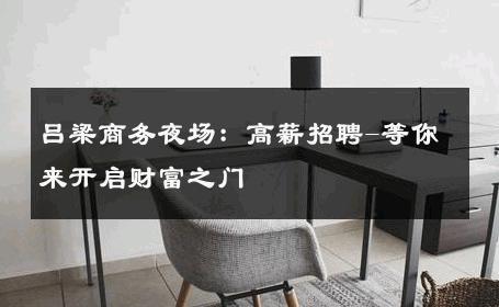 吕梁商务夜场：高薪招聘-等你来开启财富之门 