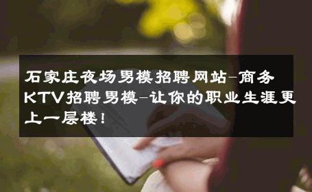 石家庄夜场男模招聘网站-商务KTV招聘男模-让你的职业生涯更上一层楼！ 