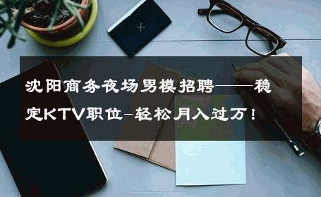 沈阳商务夜场男模招聘——稳定KTV职位-轻松月入过万！ 