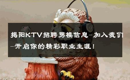 揭阳KTV招聘男模信息-加入我们-开启你的精彩职业生涯！ 