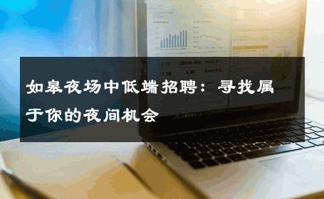 如皋夜场中低端招聘：寻找属于你的夜间机会 