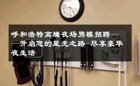 呼和浩特高端夜场男模招聘——开启您的星光之路-尽享豪华夜生活 
