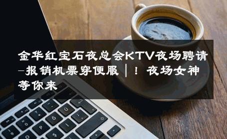 金华红宝石夜总会KTV夜场聘请-报销机票穿便服｜！夜场女神等你来 