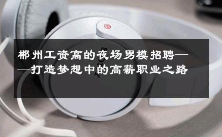 郴州工资高的夜场男模招聘——打造梦想中的高薪职业之路 