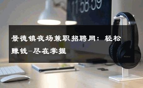景德镇夜场兼职招聘网：轻松赚钱-尽在掌握 
