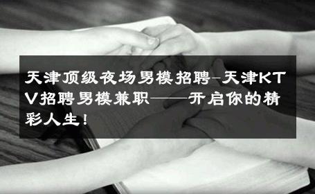 天津顶级夜场男模招聘-天津KTV招聘男模兼职——开启你的精彩人生！ 
