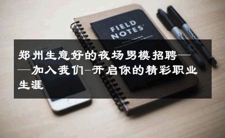 郑州生意好的夜场男模招聘——加入我们-开启你的精彩职业生涯 