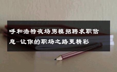 呼和浩特夜场男模招聘求职信息-让你的职场之路更精彩 