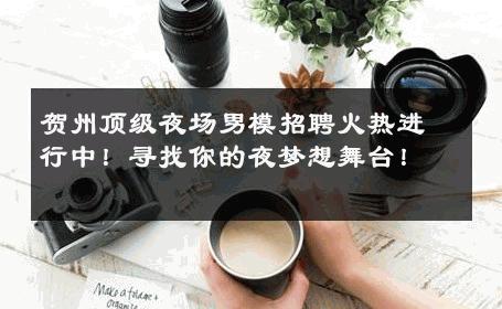 贺州顶级夜场男模招聘火热进行中！寻找你的夜梦想舞台！ 