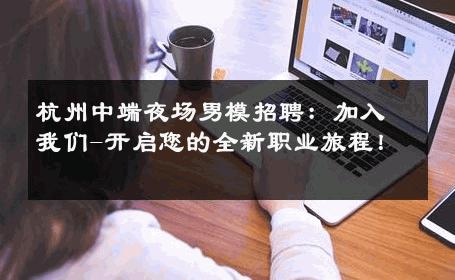 杭州中端夜场男模招聘：加入我们-开启您的全新职业旅程！ 