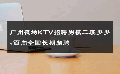 广州夜场KTV招聘男模二班多多,面向全国长期招聘 