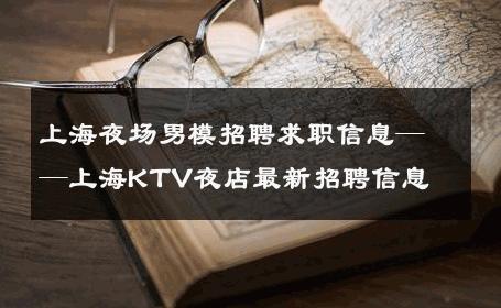 上海夜场男模招聘求职信息——上海KTV夜店最新招聘信息 