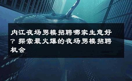 内江夜场男模招聘哪家生意好？探索最火爆的夜场男模招聘机会 