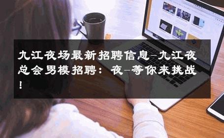 九江夜场最新招聘信息-九江夜总会男模招聘：夜-等你来挑战！ 