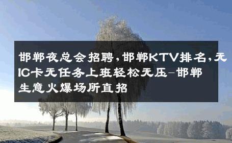 邯郸夜总会招聘,邯郸KTV排名,无IC卡无任务上班轻松无压-邯郸生意火爆场所直招