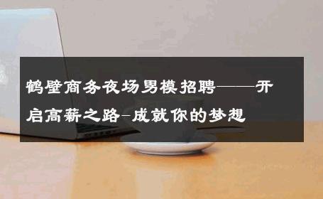 鹤壁商务夜场男模招聘——开启高薪之路-成就你的梦想 