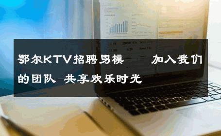鄂尔KTV招聘男模——加入我们的团队-共享欢乐时光 