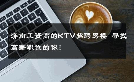 济南工资高的KTV招聘男模-寻找高薪职位的你！ 