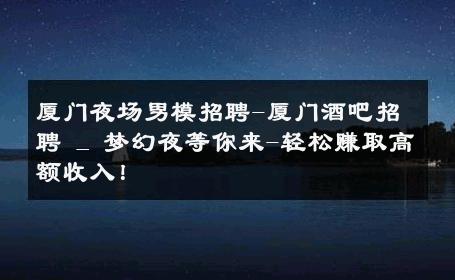 厦门夜场男模招聘-厦门酒吧招聘 _ 梦幻夜等你来-轻松赚取高额收入！ 