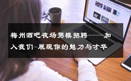梅州酒吧夜场男模招聘——加入我们-展现你的魅力与才华 