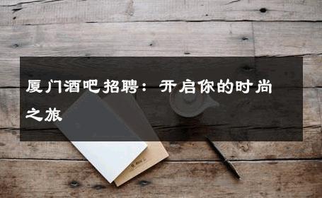 厦门酒吧招聘：开启你的时尚之旅 