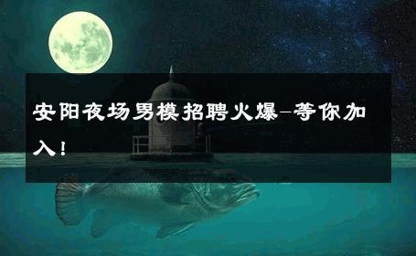 安阳夜场男模招聘火爆-等你加入！ 