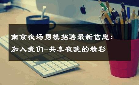 南京夜场男模招聘最新信息：加入我们-共享夜晚的精彩 