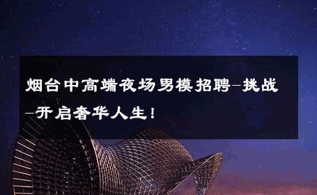 烟台中高端夜场男模招聘-挑战-开启奢华人生！ 