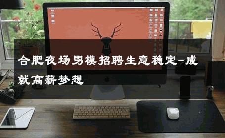 合肥夜场男模招聘生意稳定-成就高薪梦想 