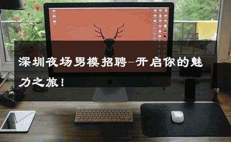 深圳夜场男模招聘-开启你的魅力之旅！ 