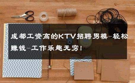 成都工资高的KTV招聘男模-轻松赚钱-工作乐趣无穷！ 