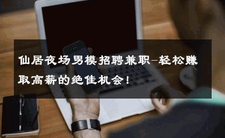仙居夜场男模招聘兼职-轻松赚取高薪的绝佳机会！ 