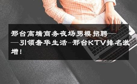 邢台高端商务夜场男模招聘——引领奢华生活-邢台KTV排名激增！ 
