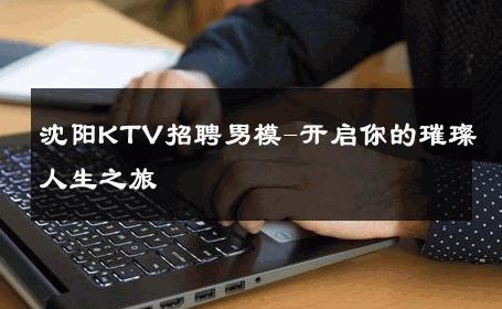 沈阳KTV招聘男模-开启你的璀璨人生之旅 