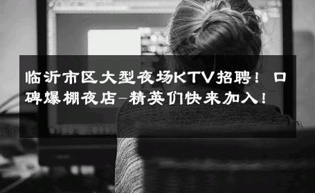 临沂市区大型夜场KTV招聘！口碑爆棚夜店-精英们快来加入！ 
