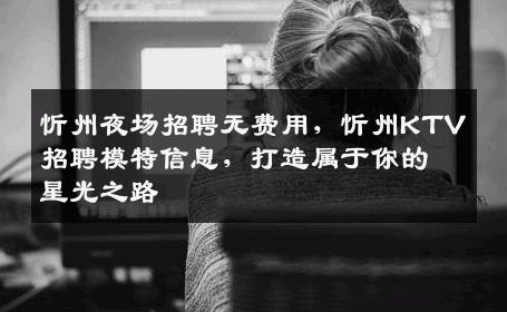 忻州夜场招聘无费用，忻州KTV招聘模特信息，打造属于你的星光之路