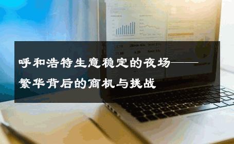 呼和浩特生意稳定的夜场——繁华背后的商机与挑战 