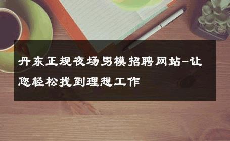 丹东正规夜场男模招聘网站-让您轻松找到理想工作 